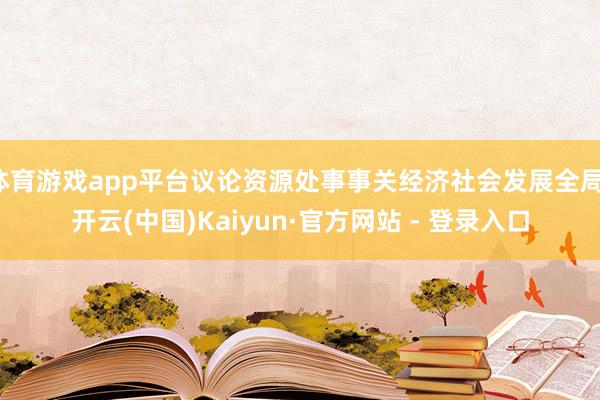 体育游戏app平台议论资源处事事关经济社会发展全局-开云(中
