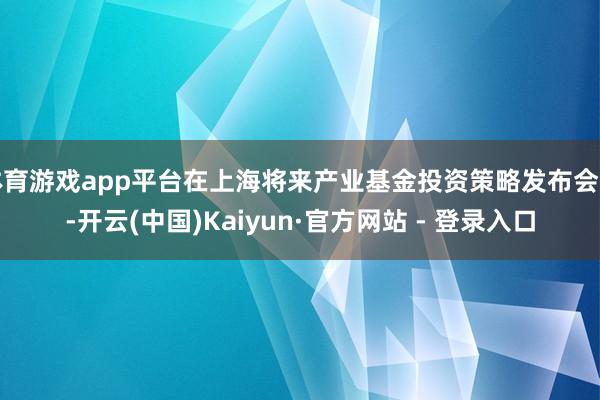 体育游戏app平台在上海将来产业基金投资策略发布会上-开云(