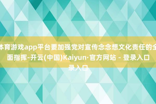 体育游戏app平台要加强党对宣传念念想文化责任的全面指挥-开