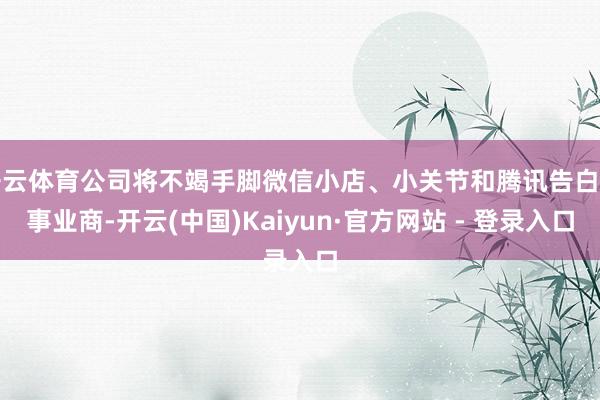 开云体育公司将不竭手脚微信小店、小关节和腾讯告白的事业商-开