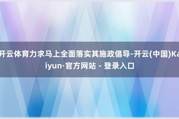 开云体育力求马上全面落实其施政倡导-开云(中国)Kaiyun