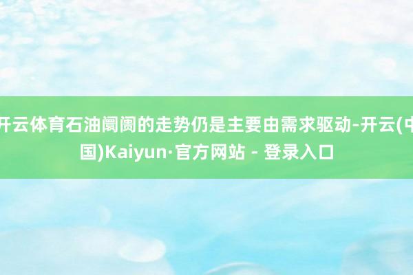 开云体育石油阛阓的走势仍是主要由需求驱动-开云(中国)Kai