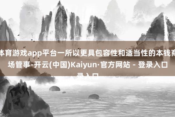 体育游戏app平台一所以更具包容性和适当性的本钱商场管事-开