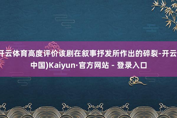 开云体育高度评价该剧在叙事抒发所作出的碎裂-开云(中国)Ka