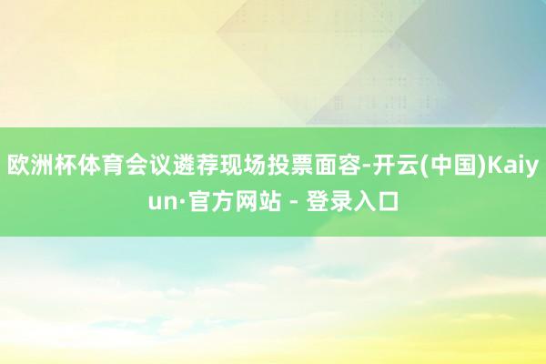 欧洲杯体育会议遴荐现场投票面容-开云(中国)Kaiyun·官