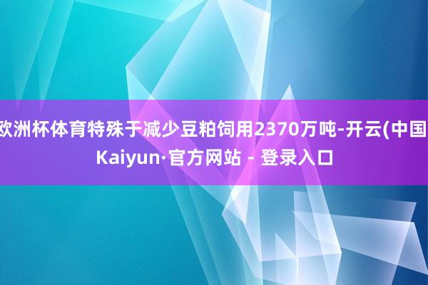 欧洲杯体育特殊于减少豆粕饲用2370万吨-开云(中国)Kai