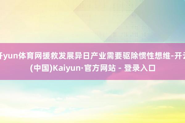 开yun体育网援救发展异日产业需要驱除惯性想维-开云(中国)