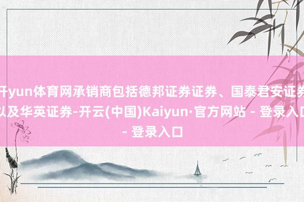 开yun体育网承销商包括德邦证券证券、国泰君安证券以及华英证