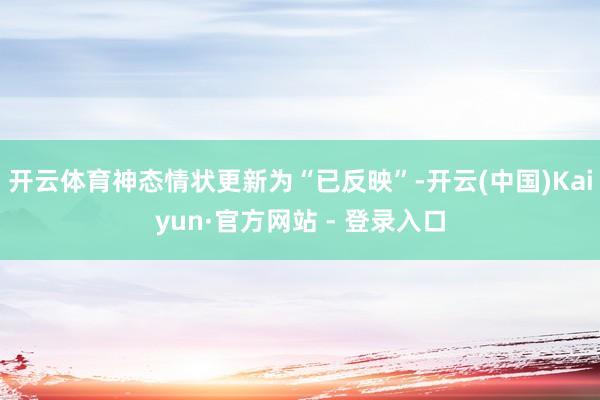 开云体育神态情状更新为“已反映”-开云(中国)Kaiyun·