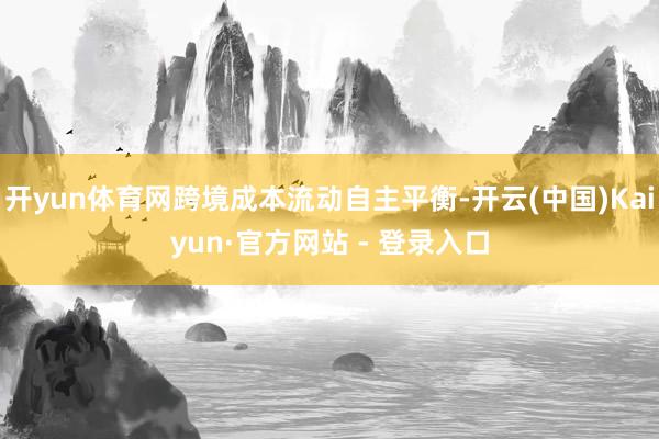 开yun体育网跨境成本流动自主平衡-开云(中国)Kaiyun