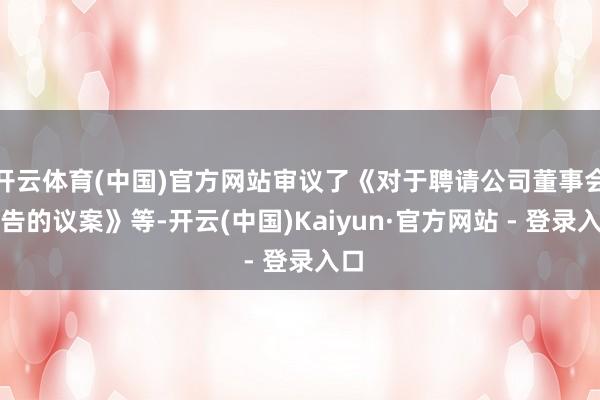 开云体育(中国)官方网站审议了《对于聘请公司董事会通告的议案