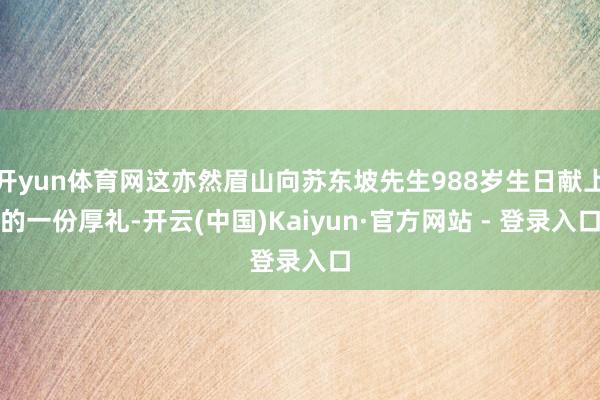开yun体育网这亦然眉山向苏东坡先生988岁生日献上的一份厚