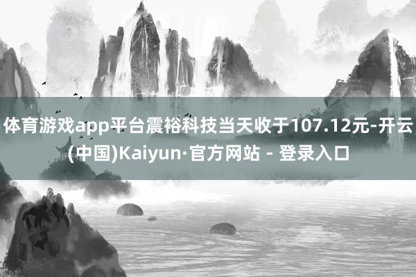 体育游戏app平台震裕科技当天收于107.12元-开云(中国