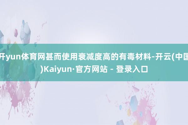 开yun体育网甚而使用衰减度高的有毒材料-开云(中国)Kai