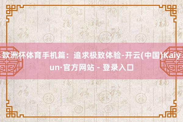 欧洲杯体育手机篇：追求极致体验-开云(中国)Kaiyun·官