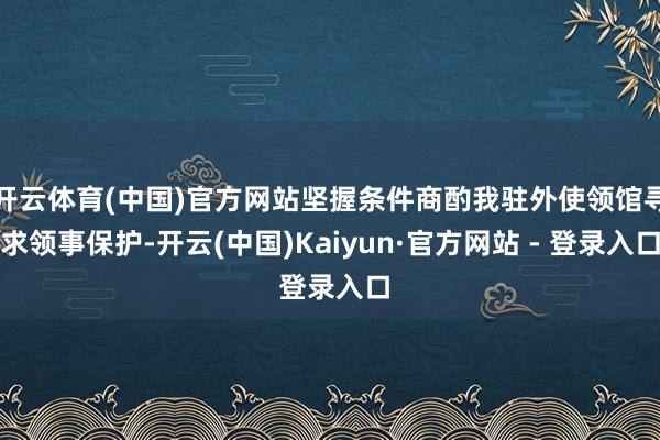 开云体育(中国)官方网站坚握条件商酌我驻外使领馆寻求领事保护-开云(中国)Kaiyun·官方网站 - 登录入口