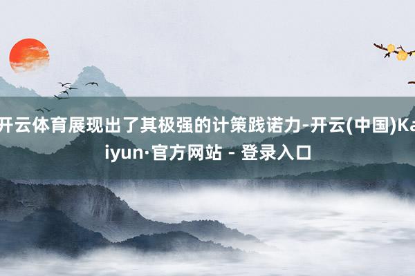 开云体育展现出了其极强的计策践诺力-开云(中国)Kaiyun