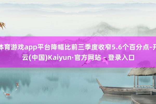 体育游戏app平台降幅比前三季度收窄5.6个百分点-开云(中