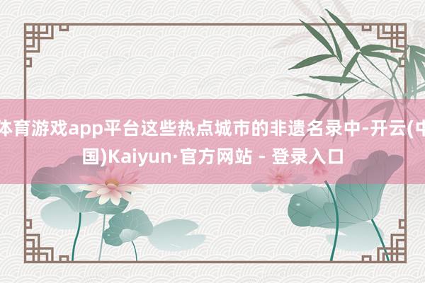 体育游戏app平台这些热点城市的非遗名录中-开云(中国)Ka
