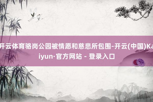开云体育骆岗公园被情愿和慈悲所包围-开云(中国)Kaiyun