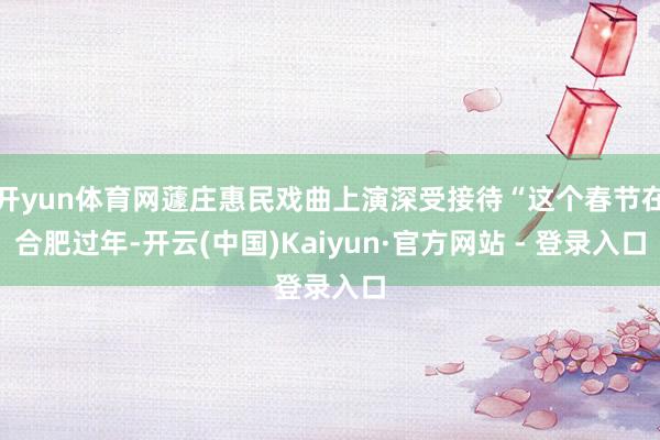 开yun体育网蘧庄惠民戏曲上演深受接待“这个春节在合肥过年-
