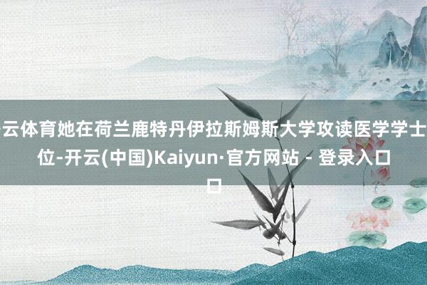 开云体育她在荷兰鹿特丹伊拉斯姆斯大学攻读医学学士学位-开云(