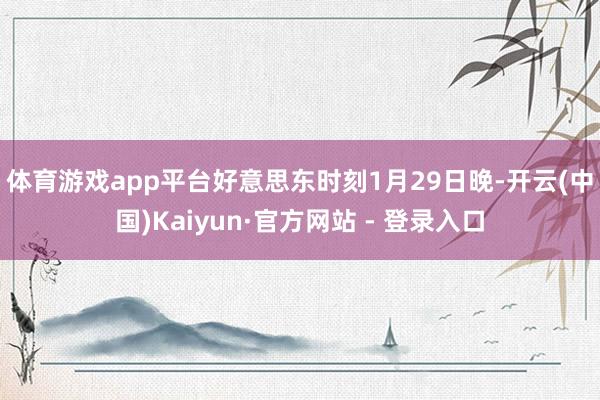 体育游戏app平台　　好意思东时刻1月29日晚-开云(中国)