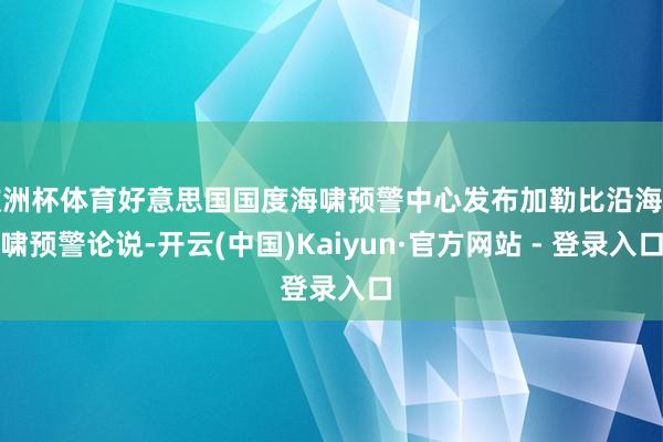 欧洲杯体育好意思国国度海啸预警中心发布加勒比沿海海啸预警论说