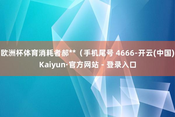 欧洲杯体育消耗者郝**（手机尾号 4666-开云(中国)Kaiyun·官方网站 - 登录入口