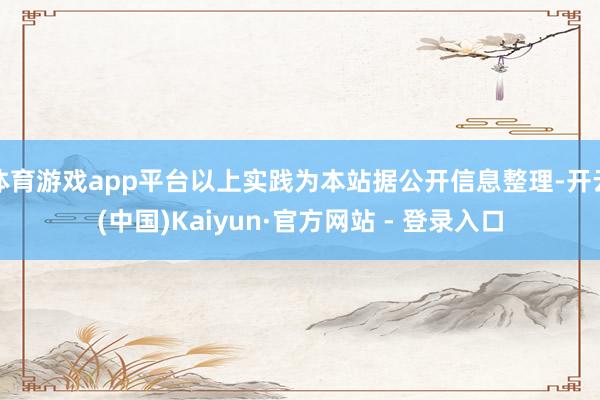 体育游戏app平台以上实践为本站据公开信息整理-开云(中国)Kaiyun·官方网站 - 登录入口