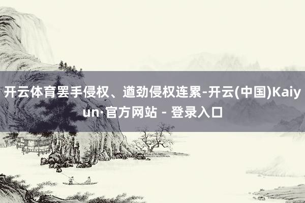 开云体育罢手侵权、遒劲侵权连累-开云(中国)Kaiyun·官方网站 - 登录入口