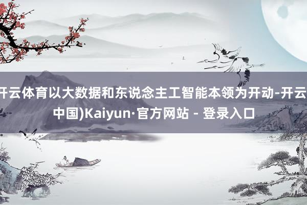 开云体育以大数据和东说念主工智能本领为开动-开云(中国)Ka