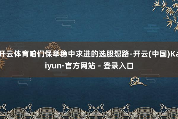 开云体育咱们保举稳中求进的选股想路-开云(中国)Kaiyun
