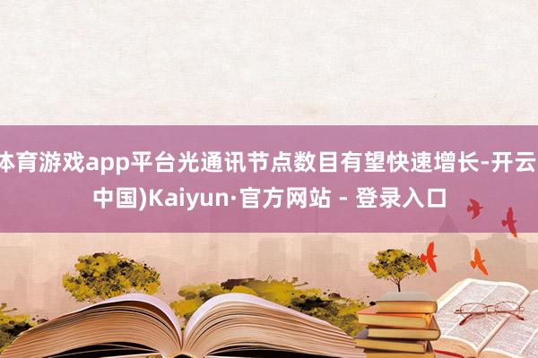 体育游戏app平台光通讯节点数目有望快速增长-开云(中国)K