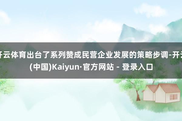 开云体育出台了系列赞成民营企业发展的策略步调-开云(中国)K