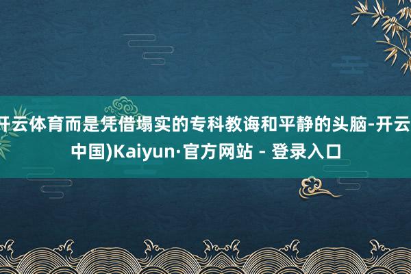 开云体育而是凭借塌实的专科教诲和平静的头脑-开云(中国)Ka