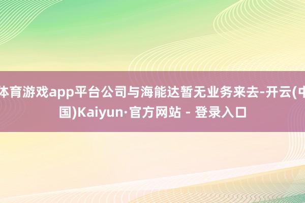 体育游戏app平台公司与海能达暂无业务来去-开云(中国)Ka