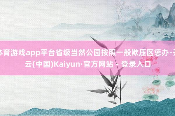 体育游戏app平台省级当然公园按照一般欺压区惩办-开云(中国