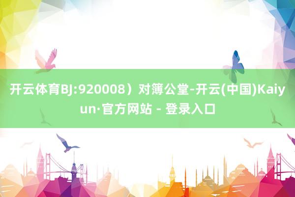 开云体育BJ:920008）对簿公堂-开云(中国)Kaiyu