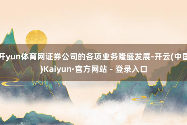 开yun体育网证券公司的各项业务隆盛发展-开云(中国)Kai