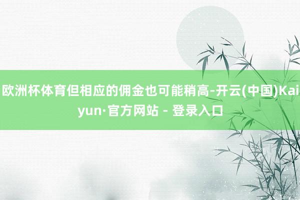 欧洲杯体育但相应的佣金也可能稍高-开云(中国)Kaiyun·