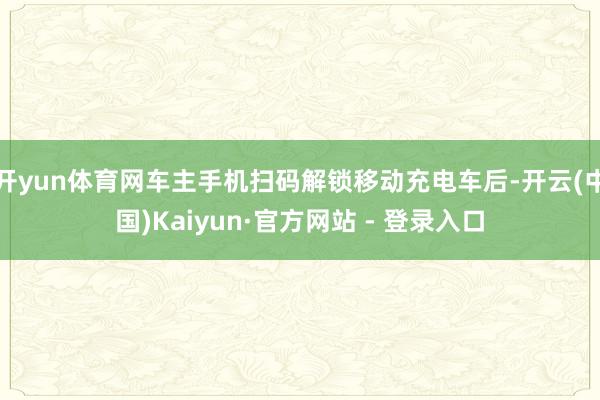 开yun体育网车主手机扫码解锁移动充电车后-开云(中国)Ka