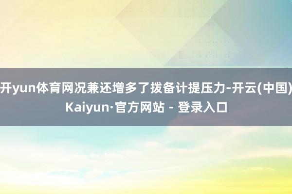 开yun体育网况兼还增多了拨备计提压力-开云(中国)Kaiy