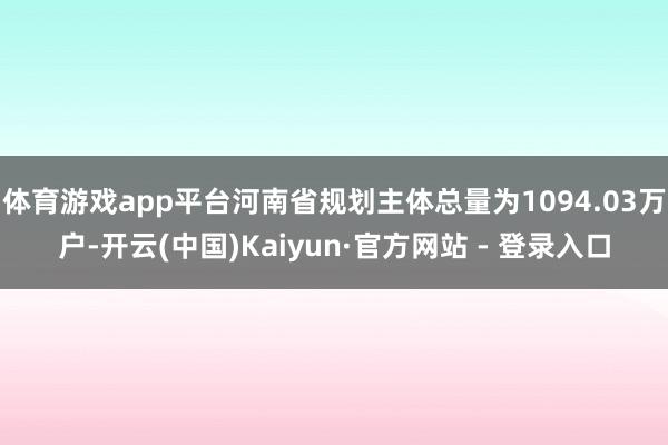 体育游戏app平台河南省规划主体总量为1094.03万户-开