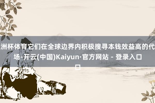 欧洲杯体育它们在全球边界内积极搜寻本钱效益高的代工场-开云(