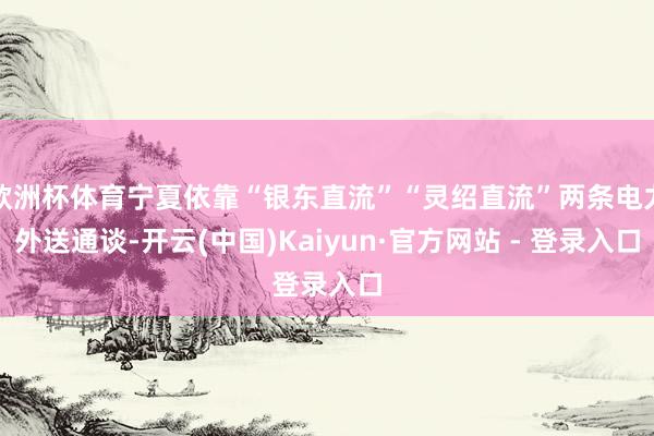 欧洲杯体育宁夏依靠“银东直流”“灵绍直流”两条电力外送通谈-