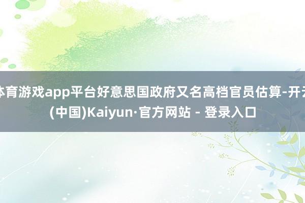 体育游戏app平台好意思国政府又名高档官员估算-开云(中国)