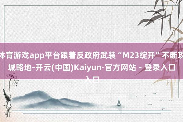 体育游戏app平台跟着反政府武装“M23绽开”不断攻城略地-