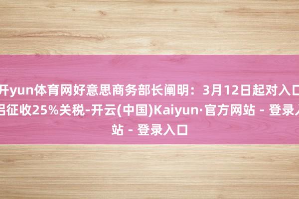 开yun体育网好意思商务部长阐明：3月12日起对入口钢铝征收
