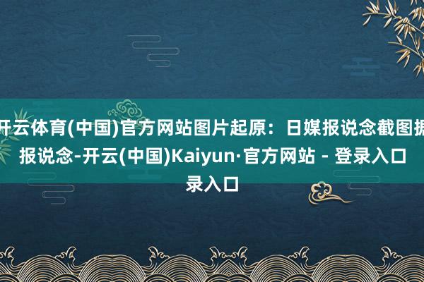 开云体育(中国)官方网站图片起原：日媒报说念截图据报说念-开